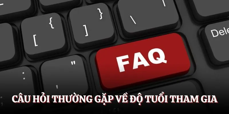 Câu hỏi thường gặp về độ tuổi tham gia 